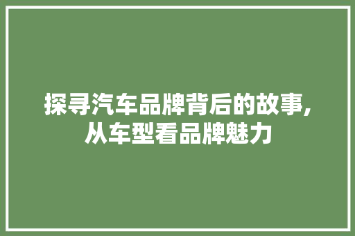 探寻汽车品牌背后的故事,从车型看品牌魅力