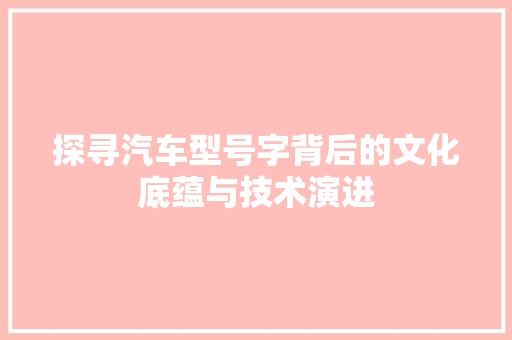 探寻汽车型号字背后的文化底蕴与技术演进