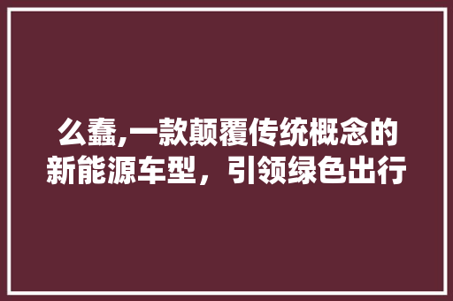 么蠢,一款颠覆传统概念的新能源车型，引领绿色出行新潮流 新能源汽车