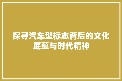 探寻汽车型标志背后的文化底蕴与时代精神