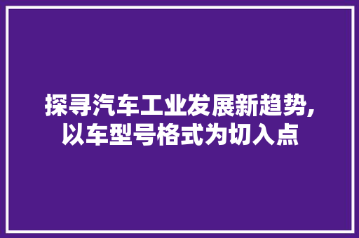 探寻汽车工业发展新趋势,以车型号格式为切入点