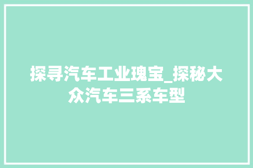 探寻汽车工业瑰宝_探秘大众汽车三系车型