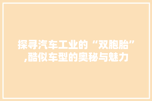 探寻汽车工业的“双胞胎”,酷似车型的奥秘与魅力