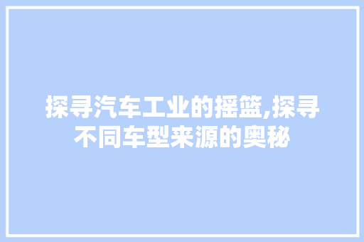 探寻汽车工业的摇篮,探寻不同车型来源的奥秘