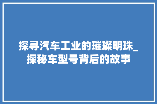 探寻汽车工业的璀璨明珠_探秘车型号背后的故事
