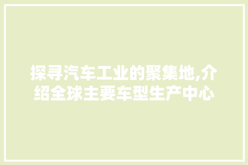 探寻汽车工业的聚集地,介绍全球主要车型生产中心