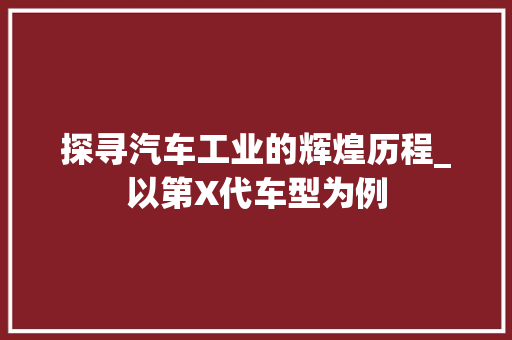 探寻汽车工业的辉煌历程_以第X代车型为例