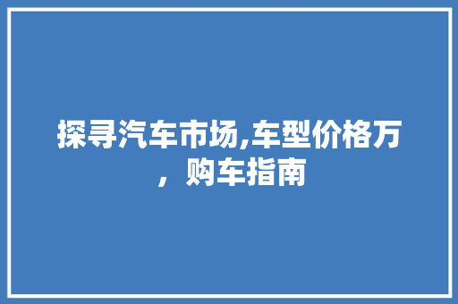 探寻汽车市场,车型价格万，购车指南