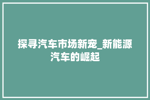 探寻汽车市场新宠_新能源汽车的崛起