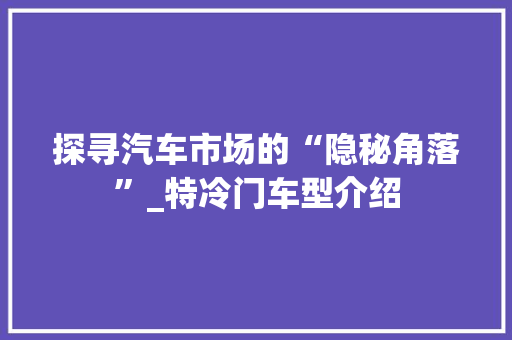 探寻汽车市场的“隐秘角落”_特冷门车型介绍