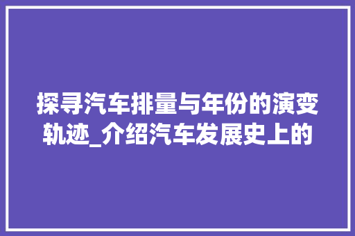 探寻汽车排量与年份的演变轨迹_介绍汽车发展史上的里程碑 底盘配件