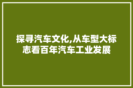 探寻汽车文化,从车型大标志看百年汽车工业发展