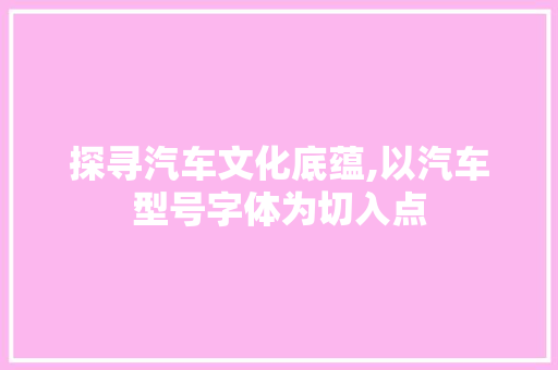 探寻汽车文化底蕴,以汽车型号字体为切入点