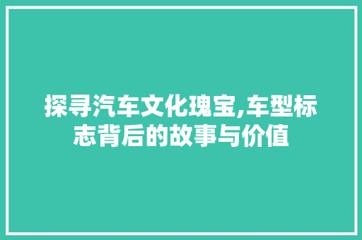 探寻汽车文化瑰宝,车型标志背后的故事与价值