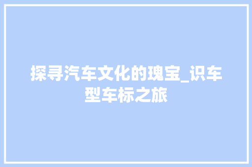 探寻汽车文化的瑰宝_识车型车标之旅