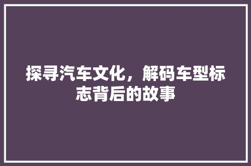 探寻汽车文化，解码车型标志背后的故事 汽车配件