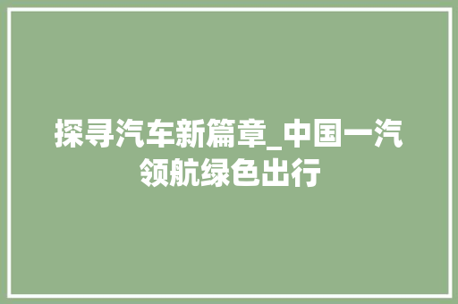 探寻汽车新篇章_中国一汽领航绿色出行