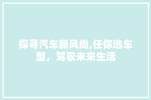 探寻汽车新风尚,任你选车型，驾驭未来生活