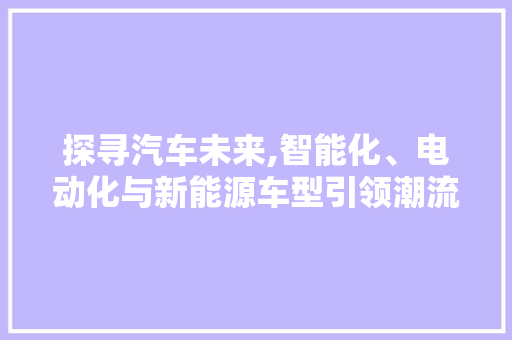 探寻汽车未来,智能化、电动化与新能源车型引领潮流