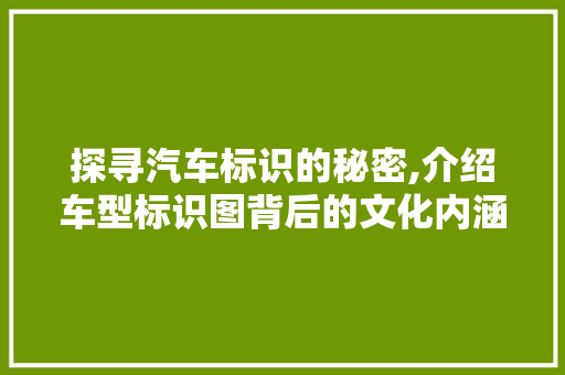 探寻汽车标识的秘密,介绍车型标识图背后的文化内涵