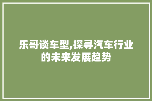 乐哥谈车型,探寻汽车行业的未来发展趋势