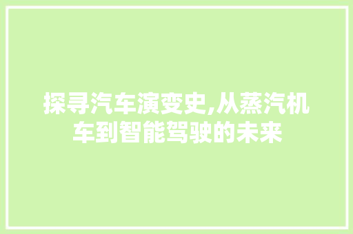探寻汽车演变史,从蒸汽机车到智能驾驶的未来