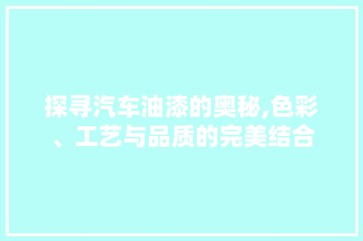 探寻汽车油漆的奥秘,色彩、工艺与品质的完美结合