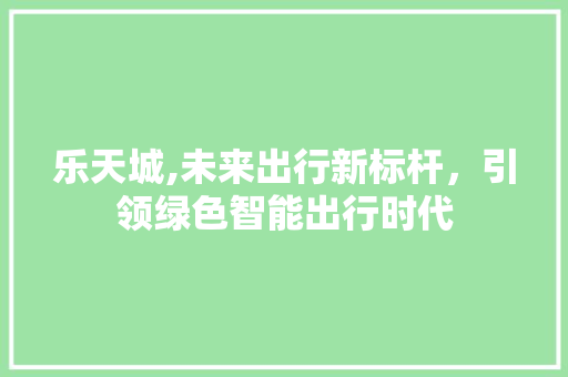 乐天城,未来出行新标杆，引领绿色智能出行时代