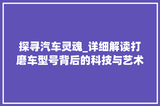 探寻汽车灵魂_详细解读打磨车型号背后的科技与艺术