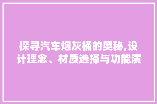 探寻汽车烟灰桶的奥秘,设计理念、材质选择与功能演变