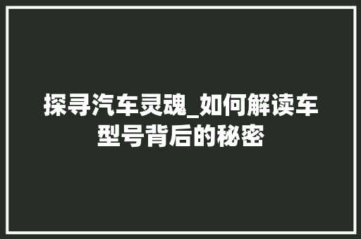 探寻汽车灵魂_如何解读车型号背后的秘密