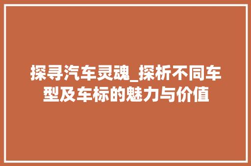 探寻汽车灵魂_探析不同车型及车标的魅力与价值
