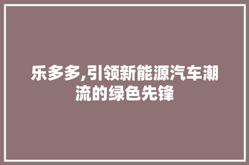 乐多多,引领新能源汽车潮流的绿色先锋