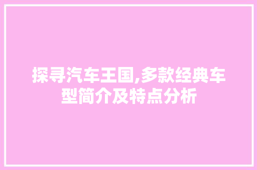 探寻汽车王国,多款经典车型简介及特点分析