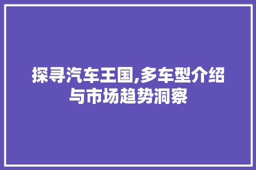 探寻汽车王国,多车型介绍与市场趋势洞察
