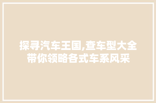 探寻汽车王国,查车型大全带你领略各式车系风采