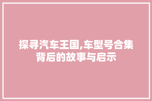 探寻汽车王国,车型号合集背后的故事与启示