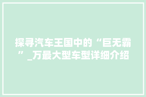 探寻汽车王国中的“巨无霸”_万最大型车型详细介绍