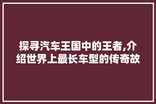 探寻汽车王国中的王者,介绍世界上最长车型的传奇故事 车灯配件
