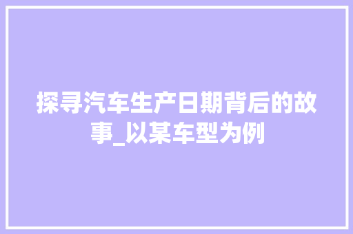 探寻汽车生产日期背后的故事_以某车型为例