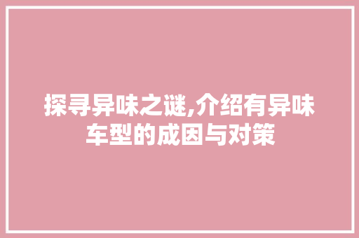 探寻异味之谜,介绍有异味车型的成因与对策