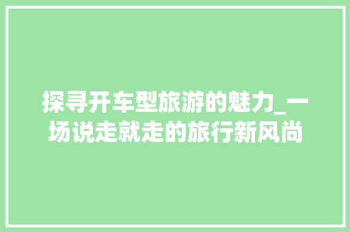 探寻开车型旅游的魅力_一场说走就走的旅行新风尚