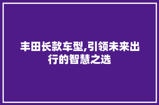 丰田长款车型,引领未来出行的智慧之选