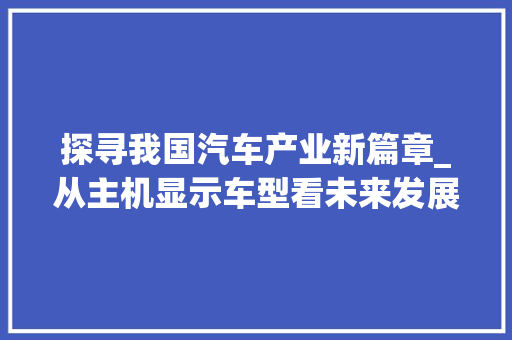 探寻我国汽车产业新篇章_从主机显示车型看未来发展