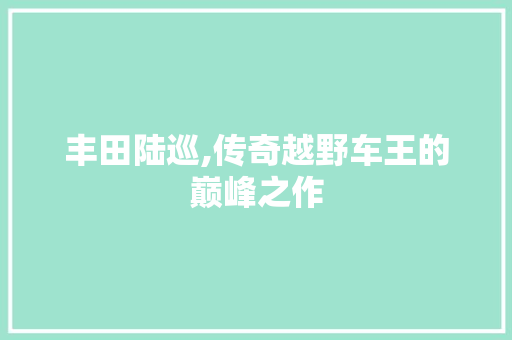 丰田陆巡,传奇越野车王的巅峰之作