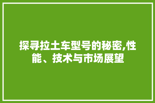 探寻拉土车型号的秘密,性能、技术与市场展望