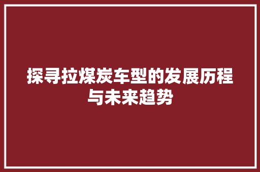 探寻拉煤炭车型的发展历程与未来趋势