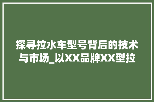 探寻拉水车型号背后的技术与市场_以XX品牌XX型拉水车为例