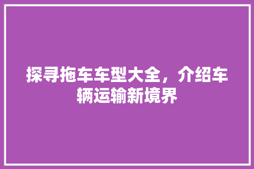 探寻拖车车型大全，介绍车辆运输新境界