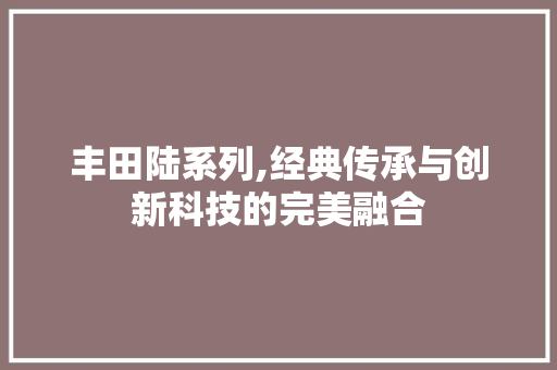 丰田陆系列,经典传承与创新科技的完美融合